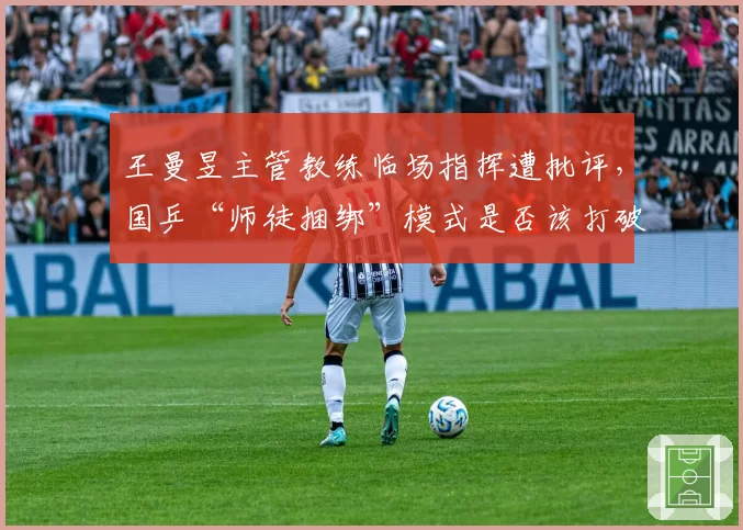 王曼昱主管教练临场指挥遭批评，国乒“师徒捆绑”模式是否该打破
