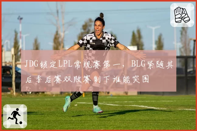 JDG锁定LPL常规赛第一，BLG紧随其后季后赛双败赛制下谁能突围