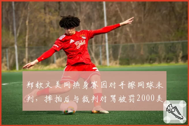 郑钦文美网热身赛因对手擦网球未判，摔拍后与裁判对骂被罚2000美元