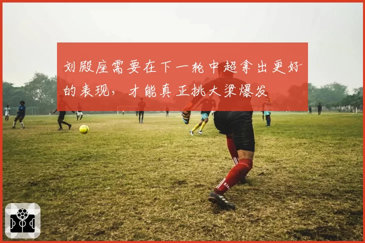 刘殿座需要在下一轮中超拿出更好的表现,才能真正挑大梁爆发