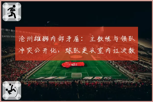沧州雄狮内部矛盾：主教练与领队冲突公开化，球队更衣室内讧次数达5次