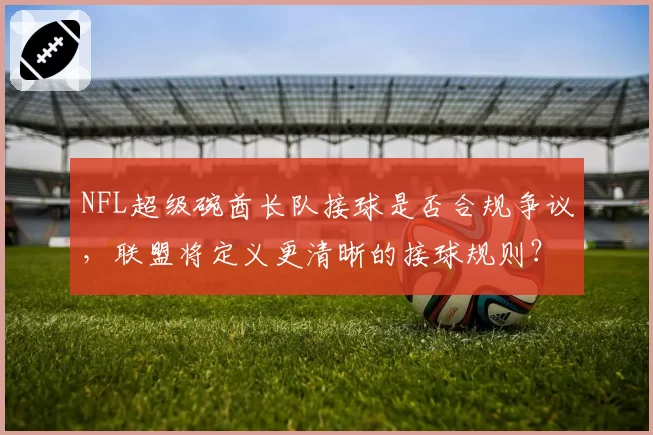 NFL超级碗酋长队接球是否合规争议，联盟将定义更清晰的接球规则？