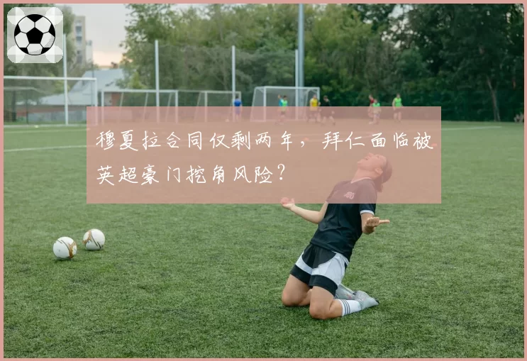 穆夏拉合同仅剩两年，拜仁面临被英超豪门挖角风险？