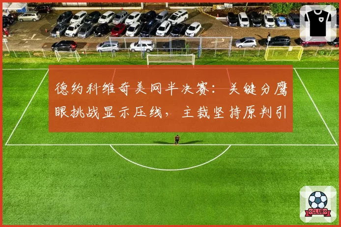 德约科维奇美网半决赛：关键分鹰眼挑战显示压线，主裁坚持原判引众怒