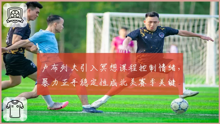 卢布列夫引入冥想课程控制情绪，暴力正手稳定性成北美赛季关键