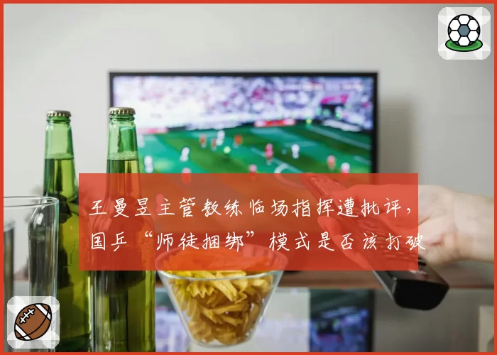 王曼昱主管教练临场指挥遭批评，国乒“师徒捆绑”模式是否该打破
