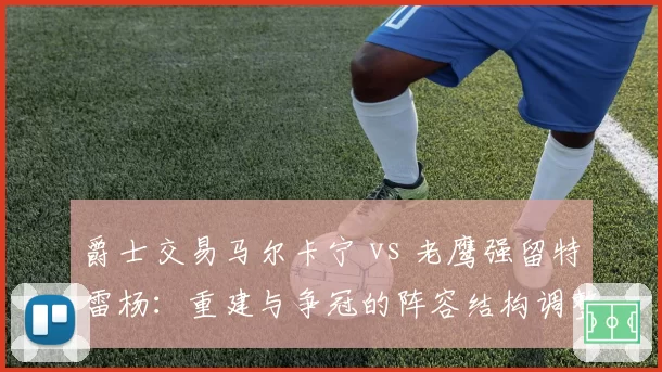爵士交易马尔卡宁 vs 老鹰强留特雷杨：重建与争冠的阵容结构调整