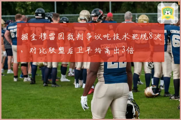 掘金穆雷因裁判争议吃技术犯规8次，对比联盟后卫平均高出3倍