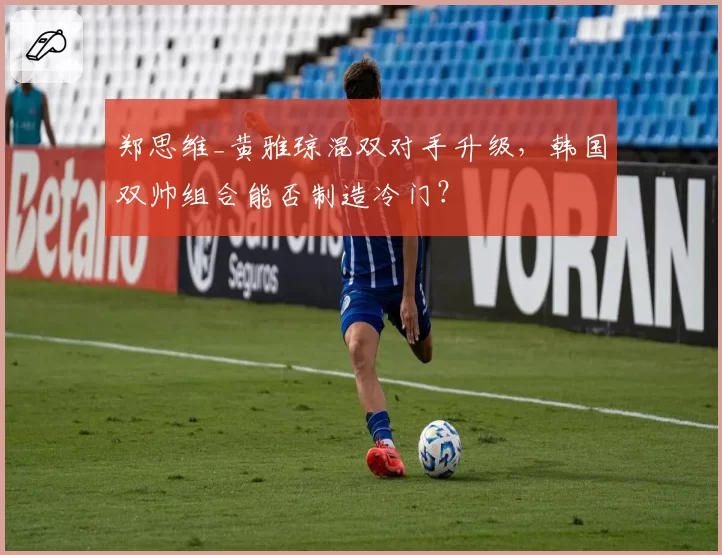 郑思维_黄雅琼混双对手升级,韩国双帅组合能否制造冷门?