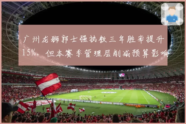 广州龙狮郭士强执教三年胜率提升15%，但本赛季管理层削减预算影响引援