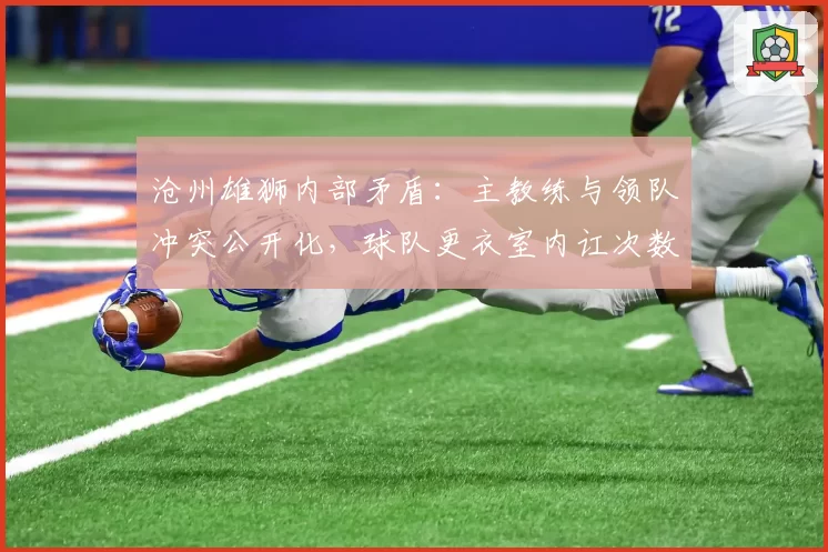 沧州雄狮内部矛盾:主教练与领队冲突公开化,球队更衣室内讧次数达5次