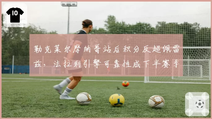 勒克莱尔摩纳哥站后积分反超佩雷兹，法拉利引擎可靠性成下半赛季变数