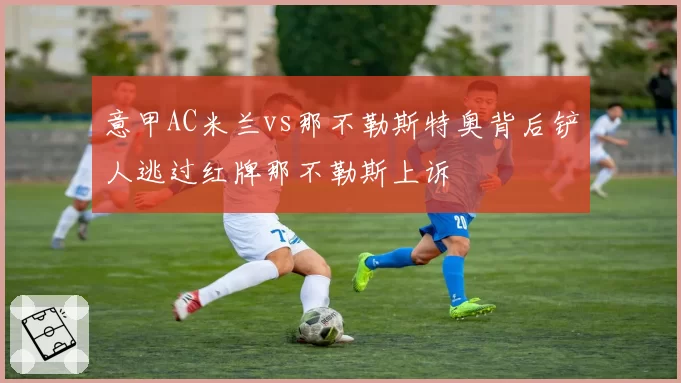 意甲AC米兰vs那不勒斯特奥背后铲人逃过红牌那不勒斯上诉