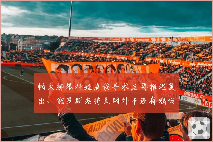 帕夫柳琴科娃肩伤手术后再推迟复出，俄罗斯老将美网外卡还有戏吗？