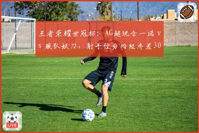 王者荣耀世冠杯：AG超玩会一诺 vs 狼队妖刀，射手位分均经济差300