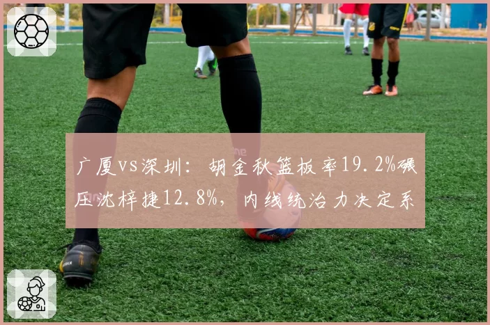 广厦vs深圳:胡金秋篮板率19.2%碾压沈梓捷12.8%,内线统治力决定系列赛走向