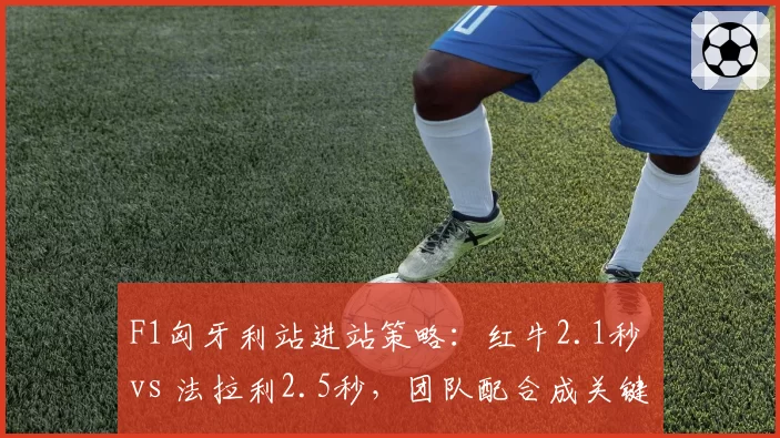 F1匈牙利站进站策略：红牛2.1秒 vs 法拉利2.5秒，团队配合成关键