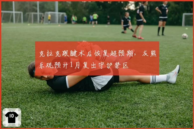克拉克跟腱术后恢复超预期,灰熊乐观预计1月复出守护禁区