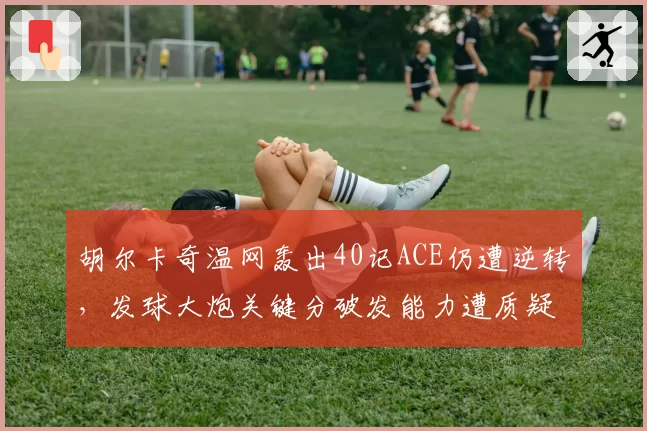 胡尔卡奇温网轰出40记ACE仍遭逆转，发球大炮关键分破发能力遭质疑
