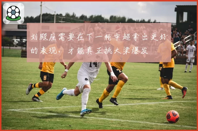 刘殿座需要在下一轮中超拿出更好的表现,才能真正挑大梁爆发