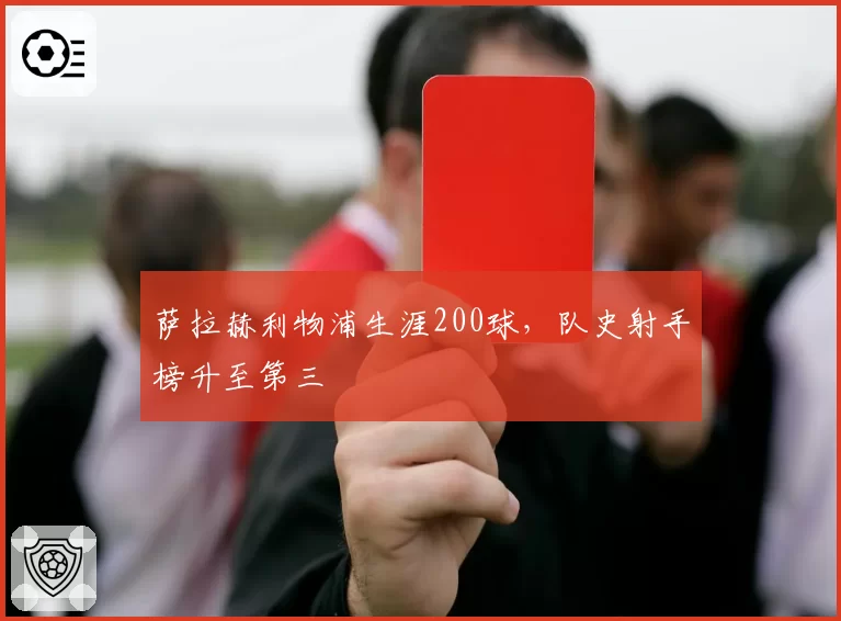 萨拉赫利物浦生涯200球，队史射手榜升至第三