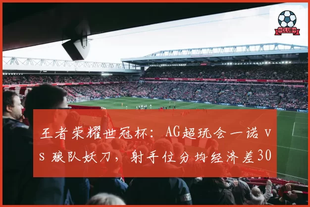 王者荣耀世冠杯:AG超玩会一诺 vs 狼队妖刀,射手位分均经济差300