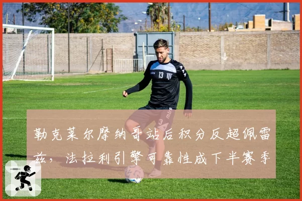 勒克莱尔摩纳哥站后积分反超佩雷兹，法拉利引擎可靠性成下半赛季变数