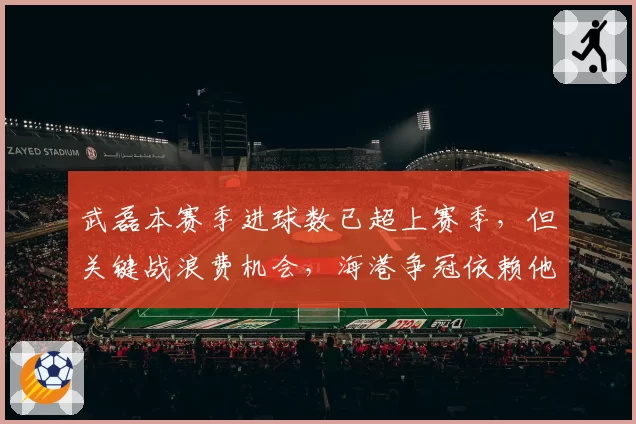 武磊本赛季进球数已超上赛季,但关键战浪费机会,海港争冠依赖他?