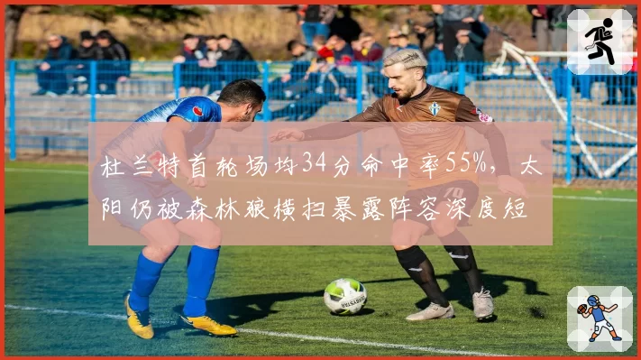 杜兰特首轮场均34分命中率55%，太阳仍被森林狼横扫暴露阵容深度短板