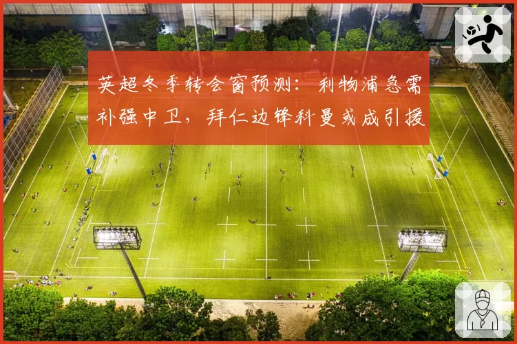 英超冬季转会窗预测：利物浦急需补强中卫，拜仁边锋科曼或成引援目标