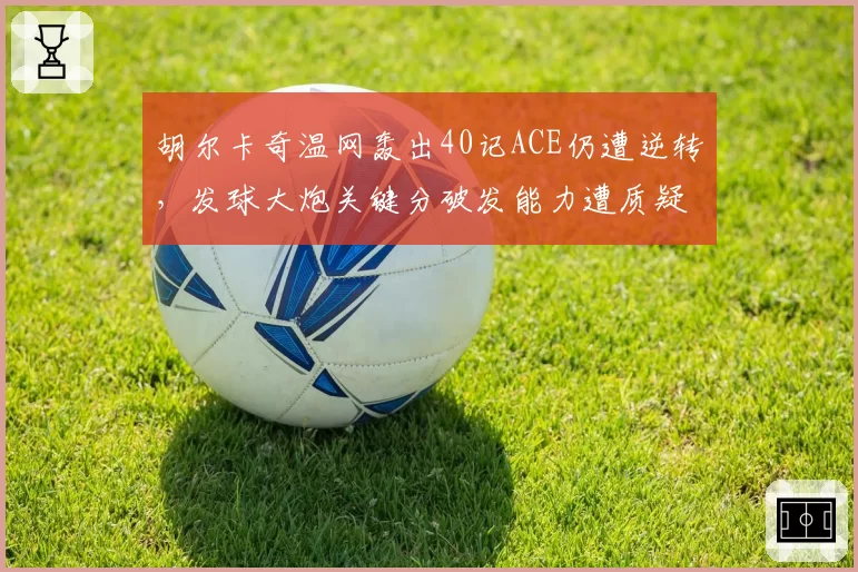 胡尔卡奇温网轰出40记ACE仍遭逆转，发球大炮关键分破发能力遭质疑