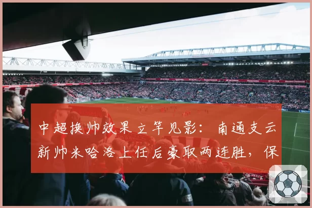中超换帅效果立竿见影：南通支云新帅米哈洛上任后豪取两连胜，保级警报提前解除