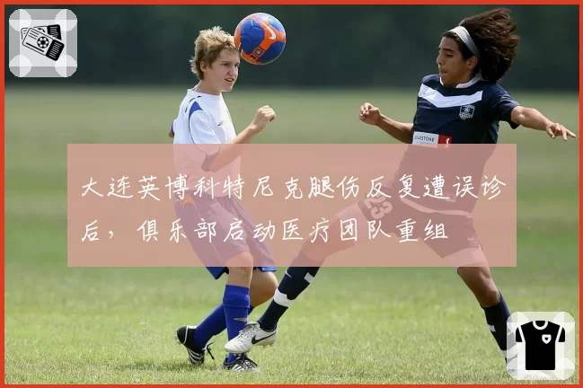 大连英博科特尼克腿伤反复遭误诊后，俱乐部启动医疗团队重组