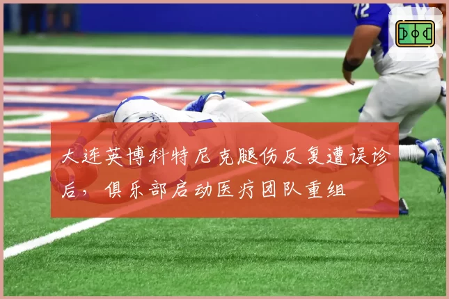 大连英博科特尼克腿伤反复遭误诊后，俱乐部启动医疗团队重组