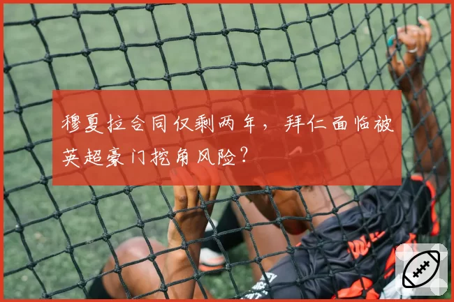 穆夏拉合同仅剩两年,拜仁面临被英超豪门挖角风险?