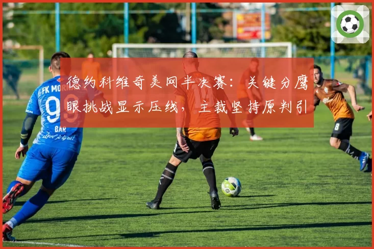 德约科维奇美网半决赛：关键分鹰眼挑战显示压线，主裁坚持原判引众怒