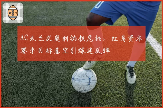 AC米兰皮奥利执教危机，红鸟资本赛季目标落空引球迷反弹