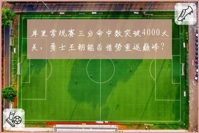 库里常规赛三分命中数突破4000大关，勇士王朝能否借势重返巅峰？