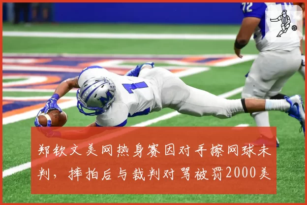 郑钦文美网热身赛因对手擦网球未判,摔拍后与裁判对骂被罚2000美元