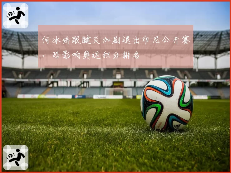 何冰娇跟腱炎加剧退出印尼公开赛,恐影响奥运积分排名