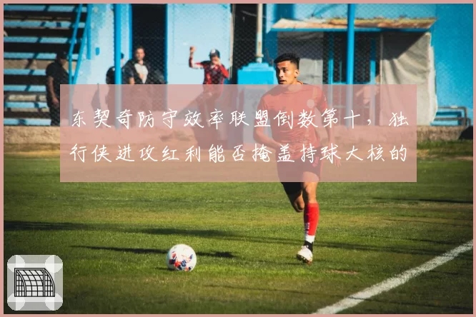 东契奇防守效率联盟倒数第十，独行侠进攻红利能否掩盖持球大核的防守漏洞？