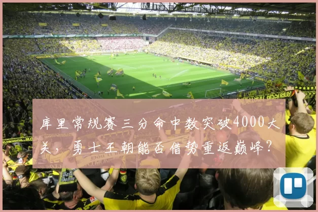 库里常规赛三分命中数突破4000大关，勇士王朝能否借势重返巅峰？