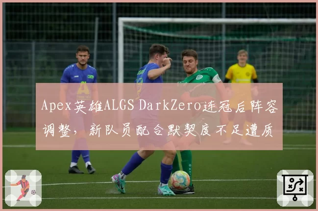 Apex英雄ALGS DarkZero连冠后阵容调整，新队员配合默契度不足遭质疑