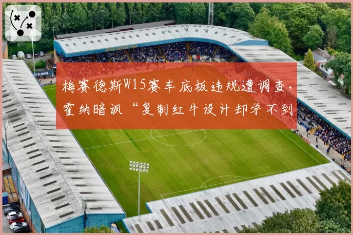 梅赛德斯W15赛车底板违规遭调查,霍纳暗讽“复制红牛设计却学不到位”