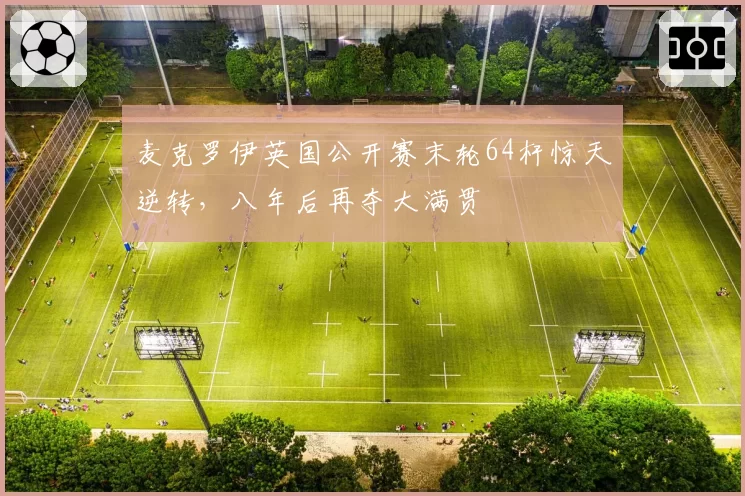 麦克罗伊英国公开赛末轮64杆惊天逆转，八年后再夺大满贯