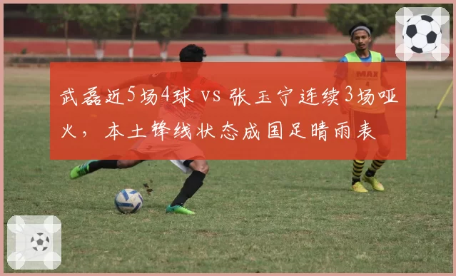 武磊近5场4球 vs 张玉宁连续3场哑火,本土锋线状态成国足晴雨表