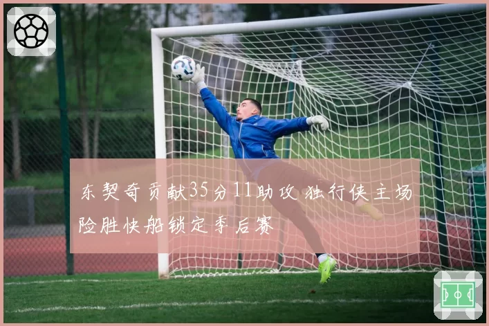 东契奇贡献35分11助攻 独行侠主场险胜快船锁定季后赛