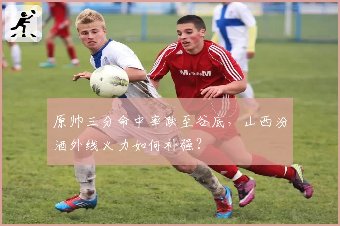 原帅三分命中率跌至谷底，山西汾酒外线火力如何补强？