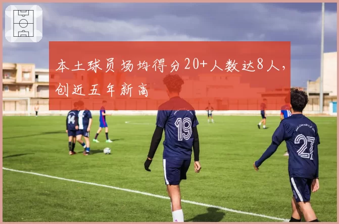 本土球员场均得分20+人数达8人，创近五年新高